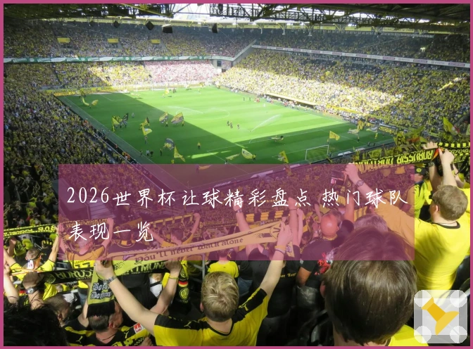 2026世界杯让球精彩盘点 热门球队表现一览