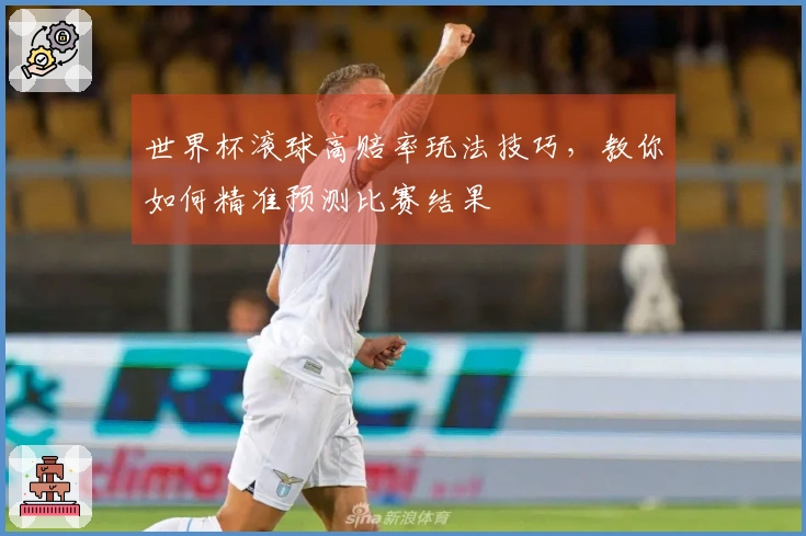 世界杯滚球高赔率玩法技巧，教你如何精准预测比赛结果