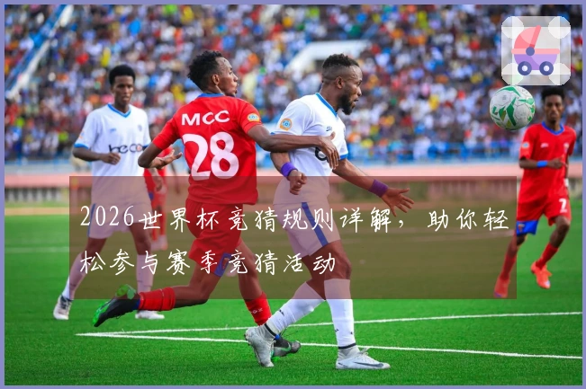 2026世界杯竞猜规则详解，助你轻松参与赛季竞猜活动