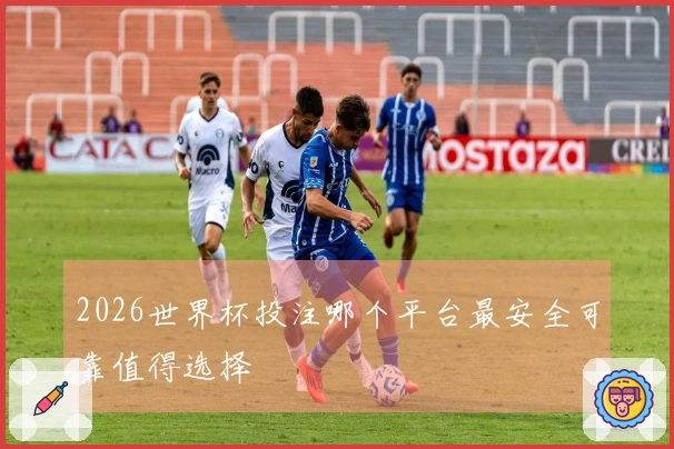 2026世界杯投注哪个平台最安全可靠值得选择