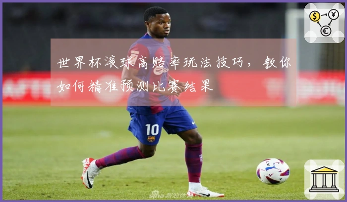世界杯滚球高赔率玩法技巧，教你如何精准预测比赛结果
