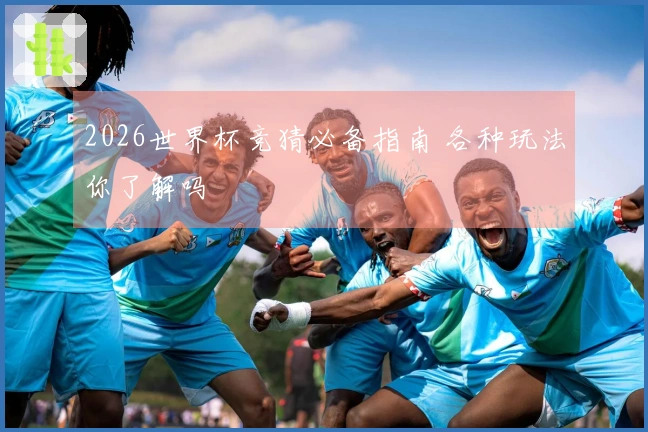 2026世界杯竞猜必备指南 各种玩法你了解吗