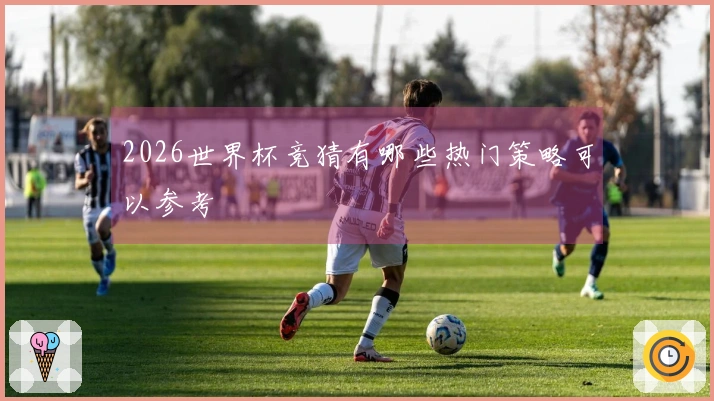 2026世界杯竞猜有哪些热门策略可以参考