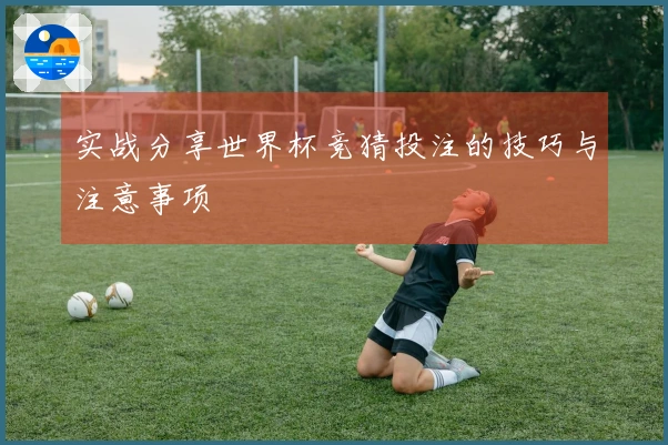 实战分享世界杯竞猜投注的技巧与注意事项