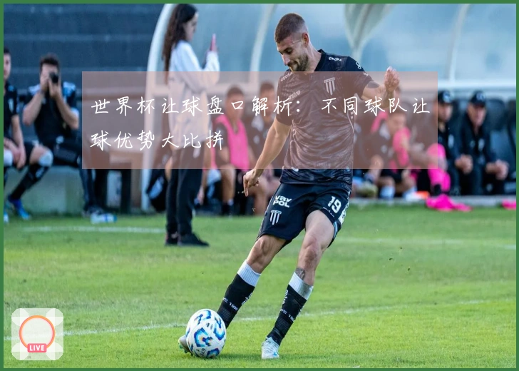 世界杯让球盘口解析：不同球队让球优势大比拼